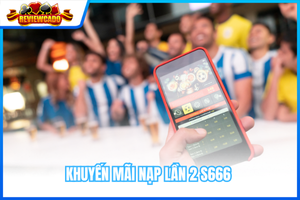 Khuyến Mãi Nạp Lần 2 S666 – Tặng Ngay Thưởng Lên Đến 38.888K