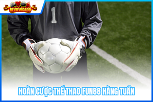Hoàn Cược Thể Thao FUN88 Hàng Tuần – Nhận Ngay 3% Không Giới Hạn Tại Các Giải Lớn