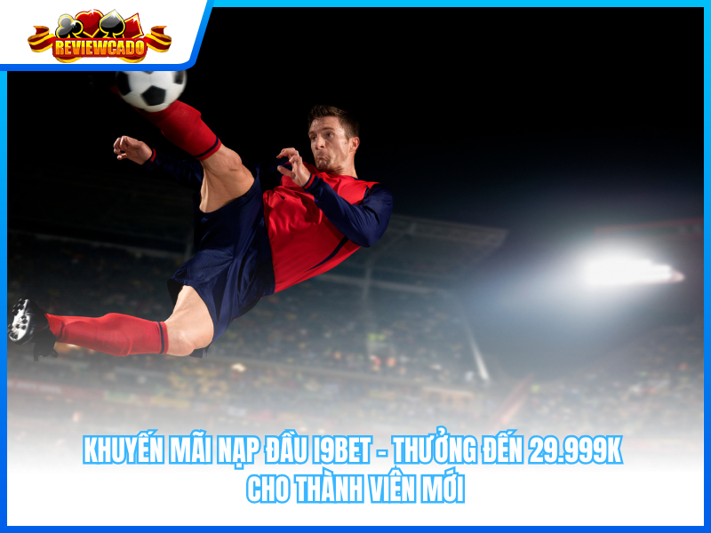 Khuyến Mãi Nạp Đầu i9BET – Thưởng Đến 29.999K Cho Thành Viên Mới