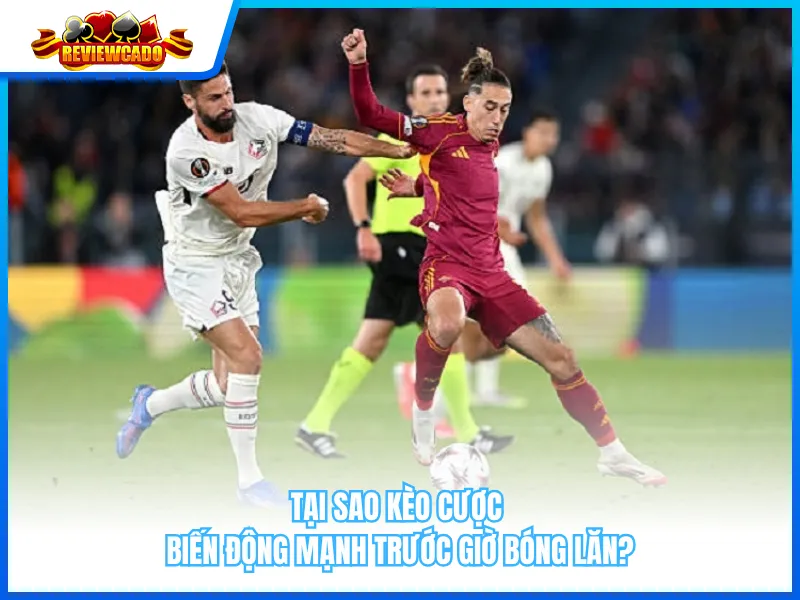 Tại Sao Kèo Cược Biến Động Mạnh Trước Giờ Bóng Lăn?