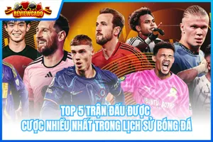 Top 5 Trận Đấu Được Cược Nhiều Nhất Trong Lịch Sử Bóng Đá